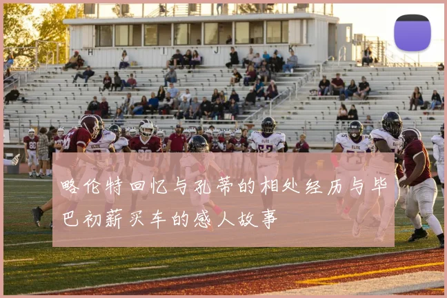 略伦特回忆与孔蒂的相处经历与毕巴初薪买车的感人故事