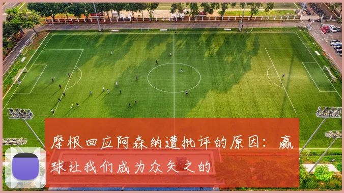 摩根回应阿森纳遭批评的原因：赢球让我们成为众矢之的