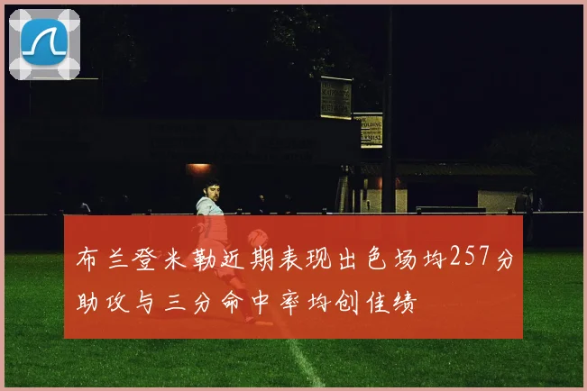 布兰登米勒近期表现出色场均257分助攻与三分命中率均创佳绩