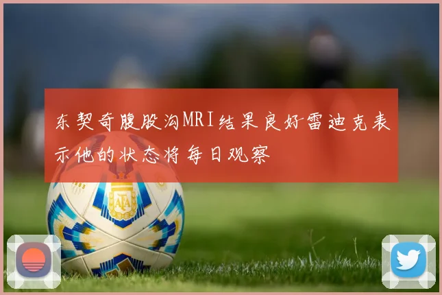 东契奇腹股沟MRI结果良好雷迪克表示他的状态将每日观察