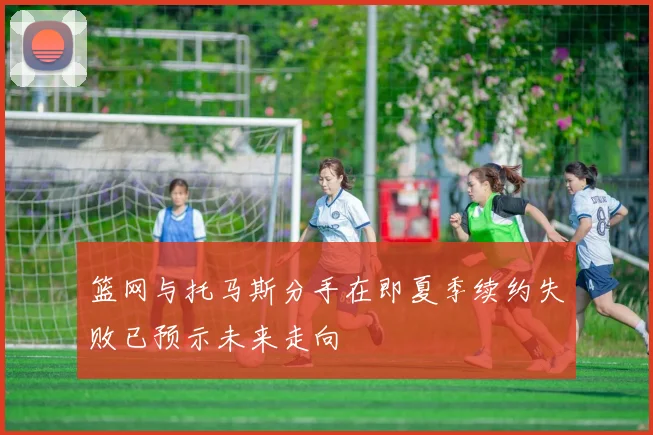 篮网与托马斯分手在即夏季续约失败已预示未来走向