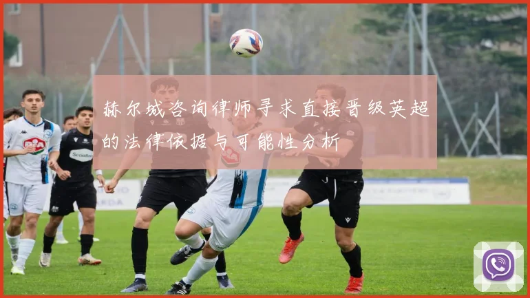 赫尔城咨询律师寻求直接晋级英超的法律依据与可能性分析