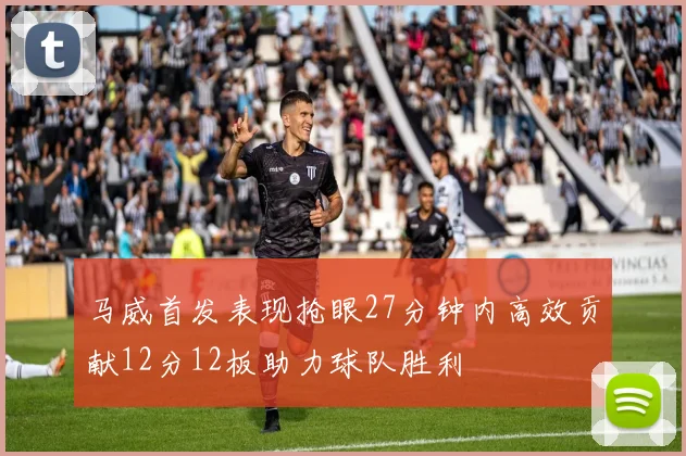 马威首发表现抢眼27分钟内高效贡献12分12板助力球队胜利