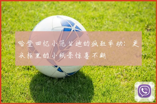 哈登回忆小范甘迪的疯狂举动：更衣柜里的小纸条惊喜不断