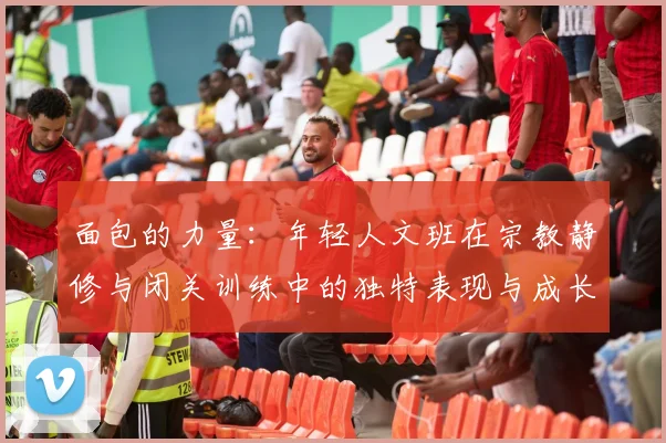 面包的力量：年轻人文班在宗教静修与闭关训练中的独特表现与成长