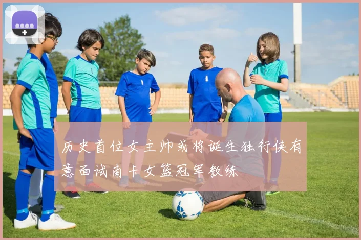 历史首位女主帅或将诞生独行侠有意面试南卡女篮冠军教练