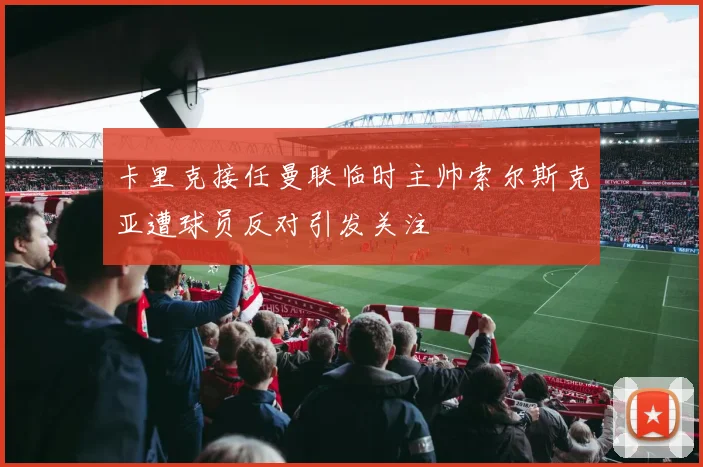 卡里克接任曼联临时主帅索尔斯克亚遭球员反对引发关注