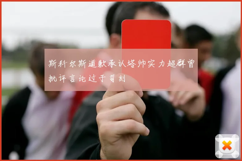 斯科尔斯道歉承认塔帅实力超群曾批评言论过于苛刻