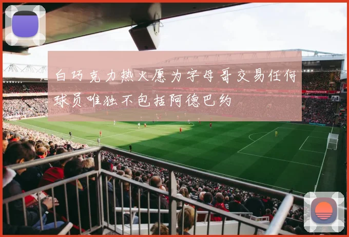 白巧克力热火愿为字母哥交易任何球员唯独不包括阿德巴约