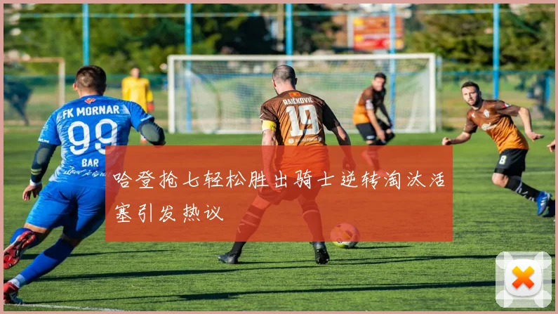 哈登抢七轻松胜出骑士逆转淘汰活塞引发热议