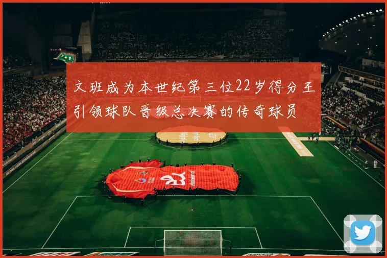 文班成为本世纪第三位22岁得分王引领球队晋级总决赛的传奇球员