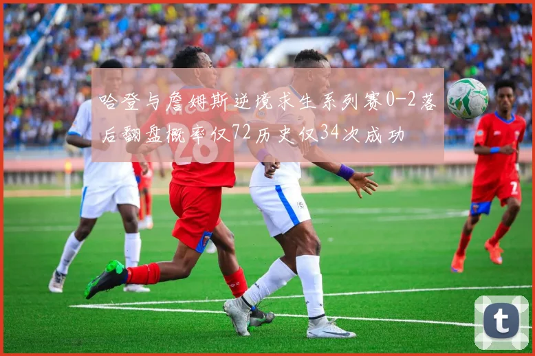 哈登与詹姆斯逆境求生系列赛0-2落后翻盘概率仅72历史仅34次成功