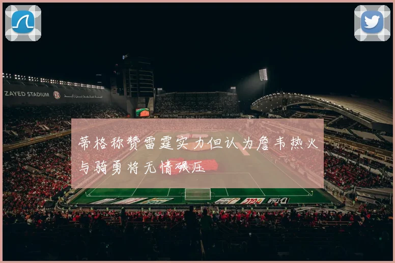 蒂格称赞雷霆实力但认为詹韦热火与骑勇将无情碾压