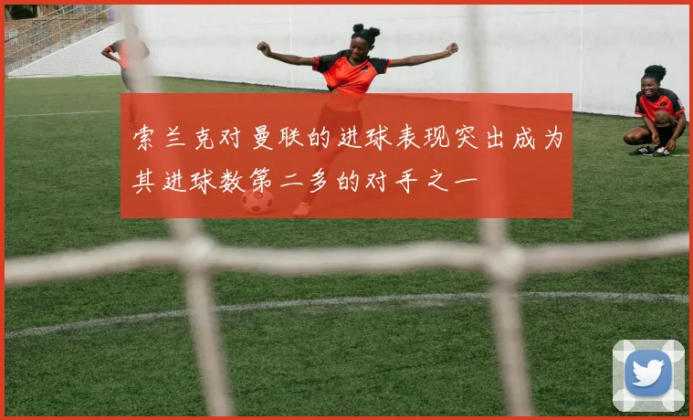 索兰克对曼联的进球表现突出成为其进球数第二多的对手之一