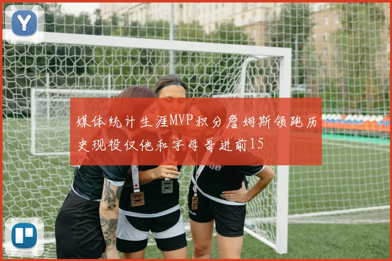 媒体统计生涯MVP积分詹姆斯领跑历史现役仅他和字母哥进前15