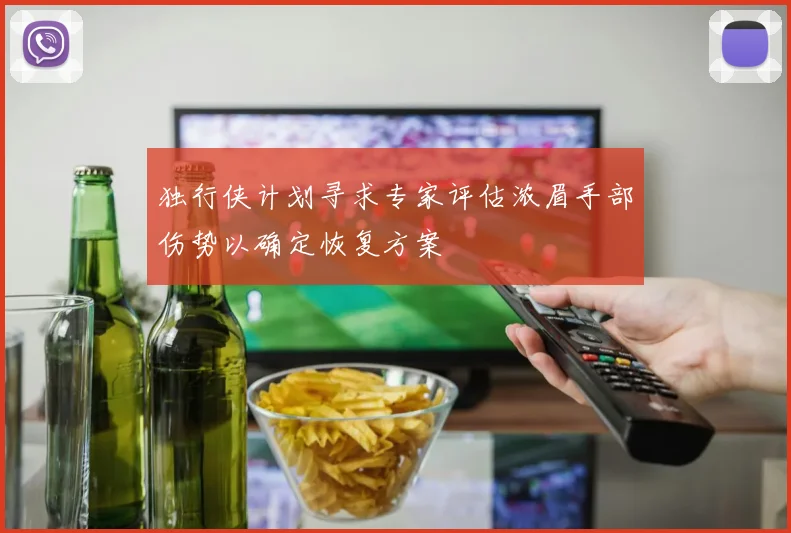独行侠计划寻求专家评估浓眉手部伤势以确定恢复方案